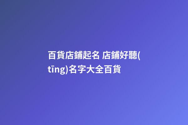 百貨店鋪起名 店鋪好聽(tīng)名字大全百貨